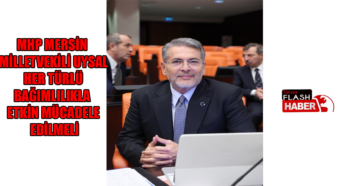 MHP MERSİN MİLLETVEKİLİ UYSAL: HER TÜRLÜ BAĞIMLILIKLA ETKİN MÜCADELE EDİLMELİ