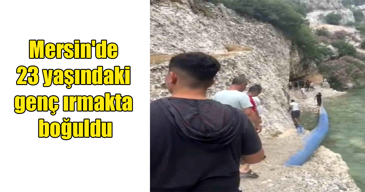 Mersin'de 23 yaşındaki genç ırmakta boğuldu