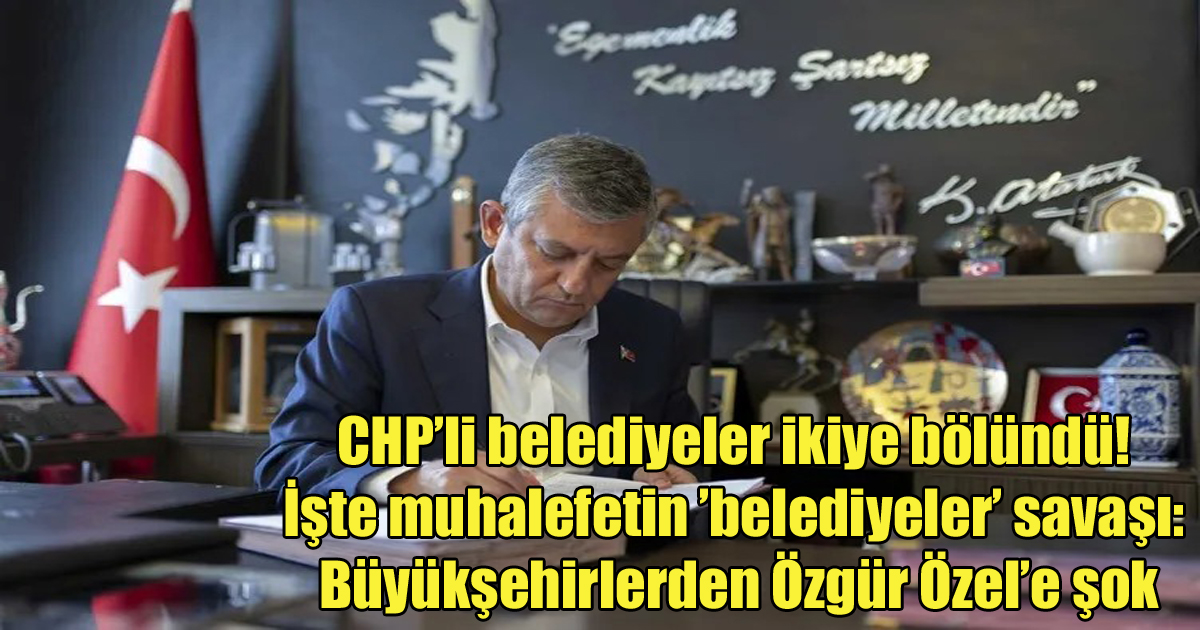 CHP’li belediyeler ikiye bölündü! İşte muhalefetin ’belediyeler’ savaşı: Büyükşehirlerden Özgür Özel’e şok